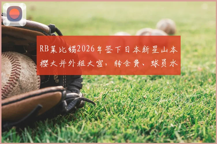 RB莱比锡2026年签下日本新星山本樱大并外租大宫，转会费、球员水平及租借原因深度解读