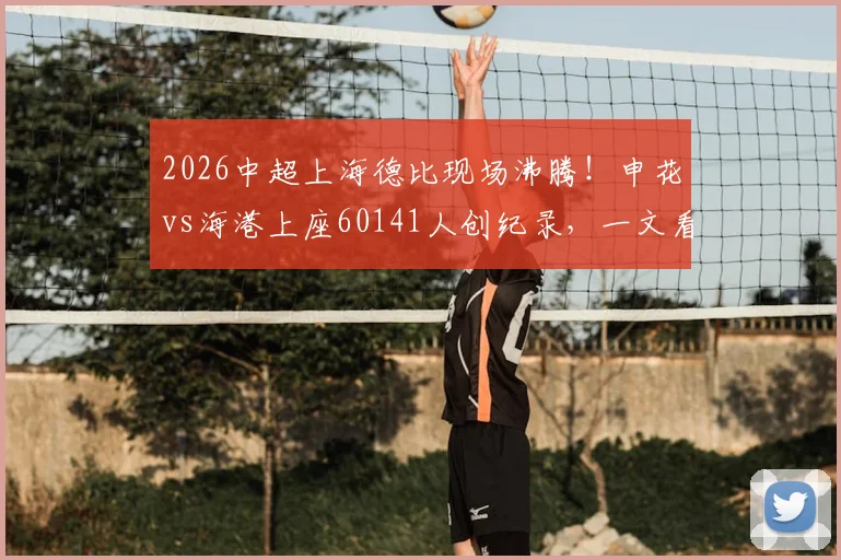2026中超上海德比现场沸腾！申花vs海港上座60141人创纪录，一文看懂火爆实况与购票攻略