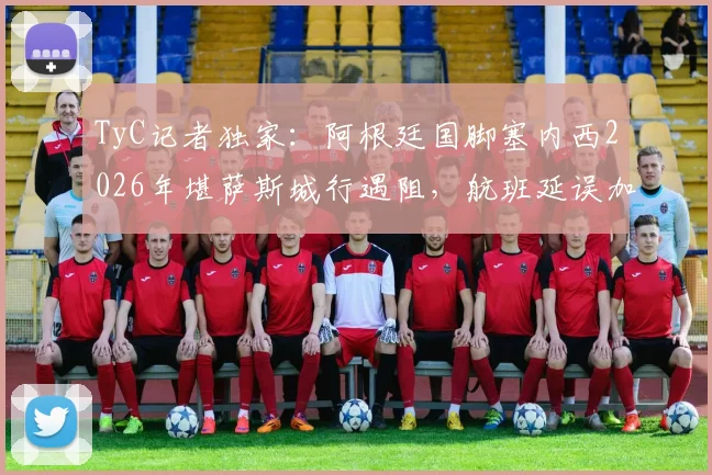 TyC记者独家：阿根廷国脚塞内西2026年堪萨斯城行遇阻，航班延误加行李丢失全记录