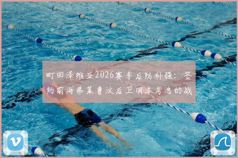 町田泽维亚2026赛季后防补强：签约前海弗莱鲁汶后卫明本考浩的战术价值解析