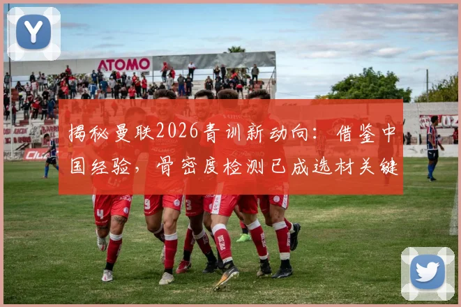 揭秘曼联2026青训新动向：借鉴中国经验，骨密度检测已成选材关键一步
