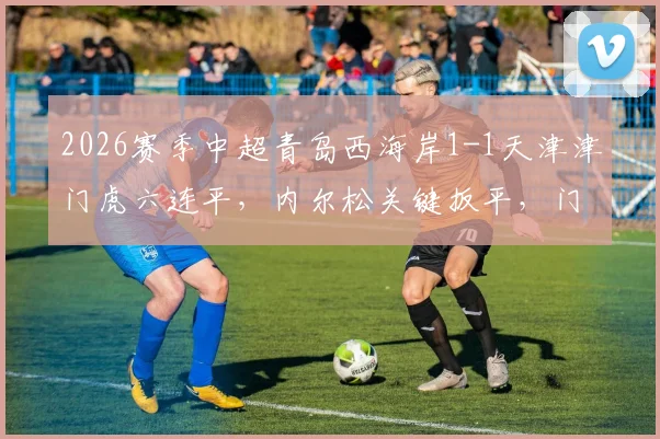 2026赛季中超青岛西海岸1-1天津津门虎六连平，内尔松关键扳平，门框救险成亮点