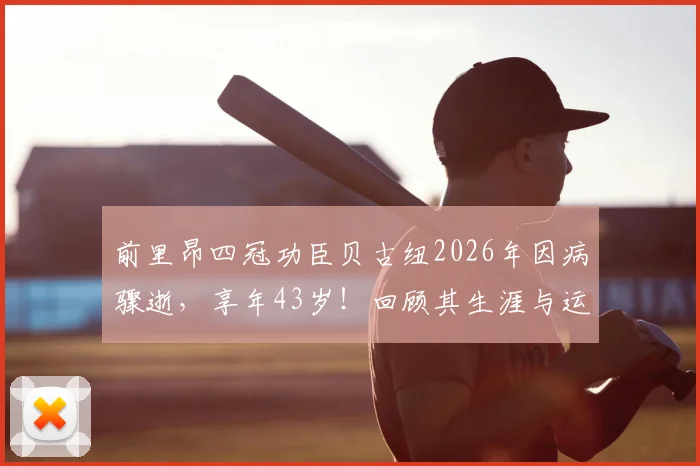 前里昂四冠功臣贝古纽2026年因病骤逝，享年43岁！回顾其生涯与运动员健康警示