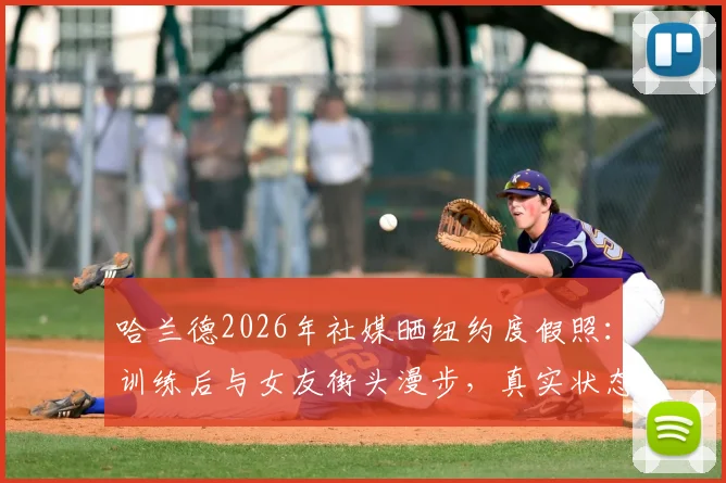 哈兰德2026年社媒晒纽约度假照：训练后与女友街头漫步，真实状态全解析