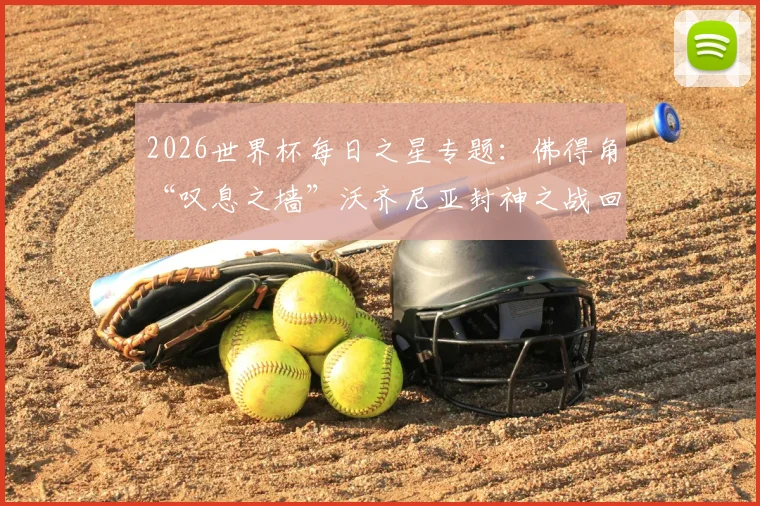 2026世界杯每日之星专题:佛得角“叹息之墙”沃齐尼亚封神之战回顾,他的扑救为何能当选当日最佳?