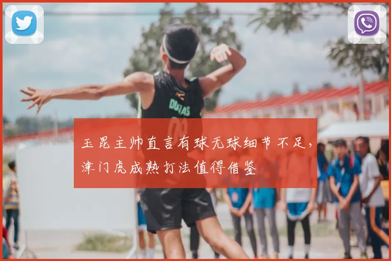 玉昆主帅直言有球无球细节不足，津门虎成熟打法值得借鉴
