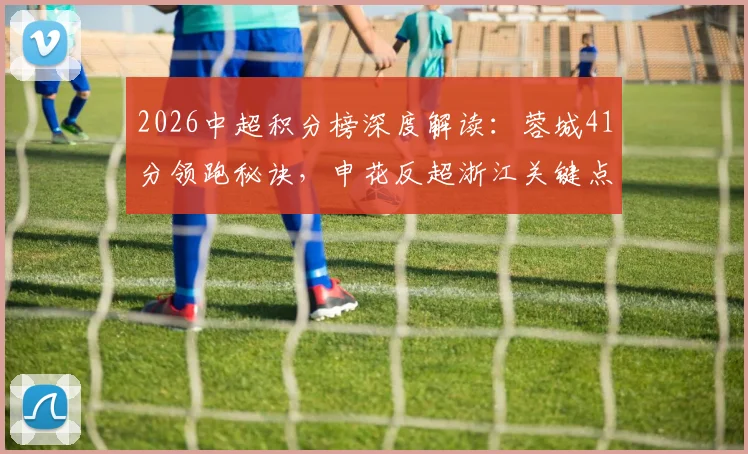 2026中超积分榜深度解读：蓉城41分领跑秘诀，申花反超浙江关键点，三镇垫底困局分析