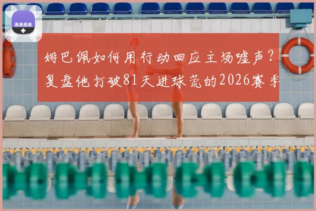 姆巴佩如何用行动回应主场嘘声？复盘他打破81天进球荒的2026赛季关键一战