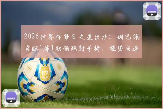 2026世界杯每日之星出炉:姆巴佩贡献1球1助领跑射手榜,强势当选本日最佳球员