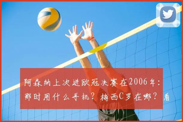 阿森纳上次进欧冠决赛在2006年：那时用什么手机？梅西C罗在哪？看球的你现在几岁了？