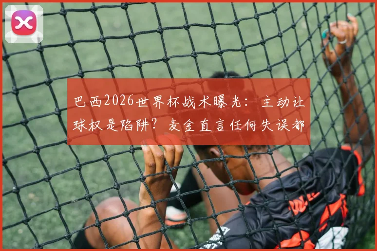 巴西2026世界杯战术曝光：主动让球权是陷阱？麦金直言任何失误都将遭惩罚，英格兰如何破局？