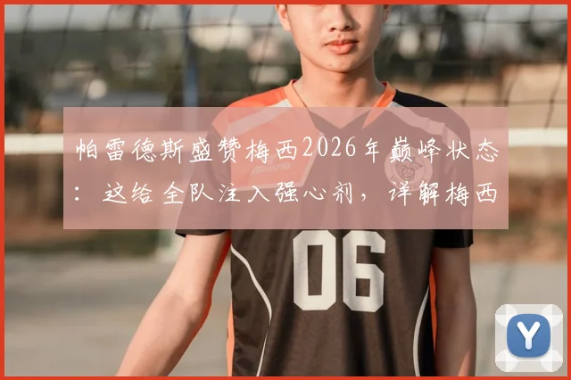 帕雷德斯盛赞梅西2026年巅峰状态：这给全队注入强心剂，详解梅西如何影响阿根廷队信心