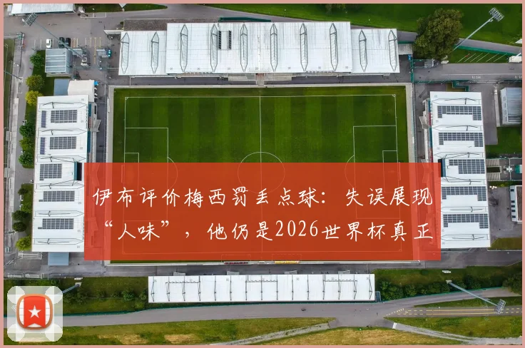 伊布评价梅西罚丢点球：失误展现“人味”，他仍是2026世界杯真正主角