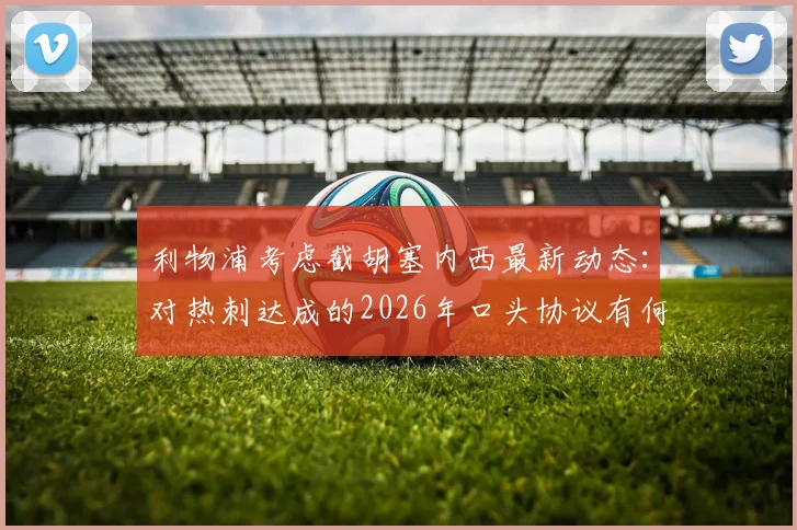 利物浦考虑截胡塞内西最新动态:对热刺达成的2026年口头协议有何影响?