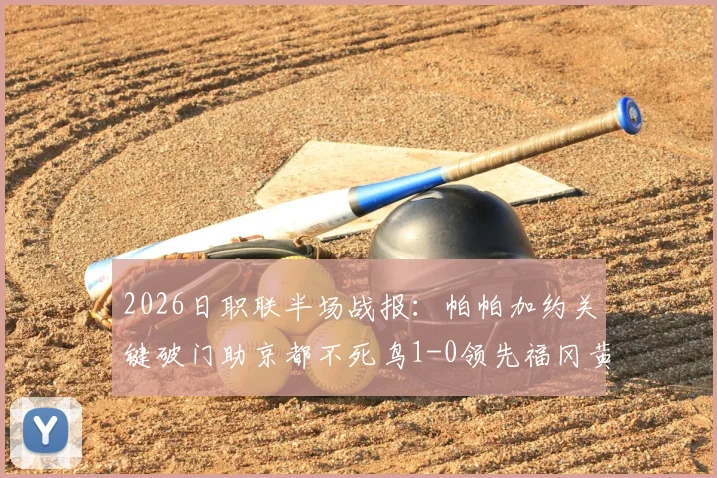 2026日职联半场战报：帕帕加约关键破门助京都不死鸟1-0领先福冈黄蜂，附全场数据与战术解读