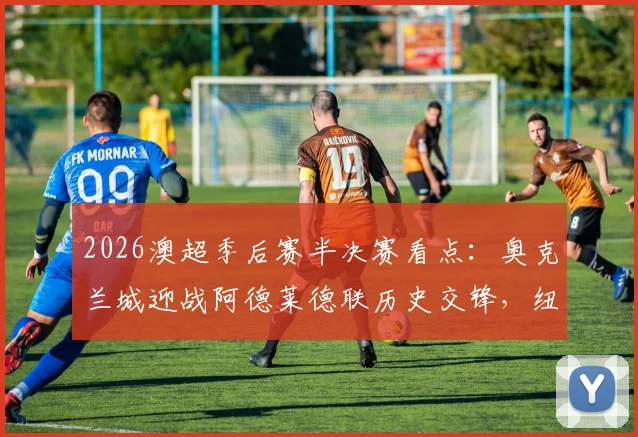 2026澳超季后赛半决赛看点：奥克兰城迎战阿德莱德联历史交锋，纽卡斯尔喷气机对决悉尼FC晋级前景分析