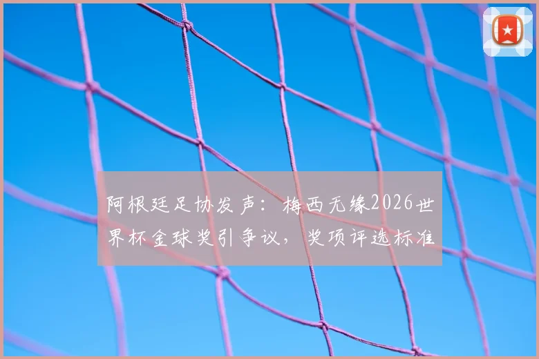阿根廷足协发声：梅西无缘2026世界杯金球奖引争议，奖项评选标准与球员表现深度探讨