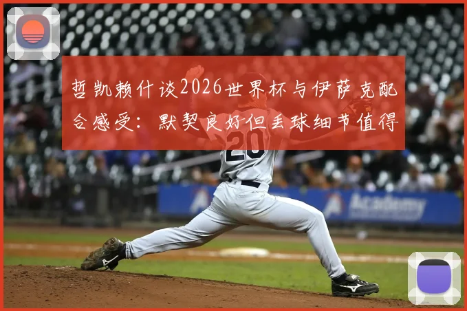 哲凯赖什谈2026世界杯与伊萨克配合感受：默契良好但丢球细节值得复盘