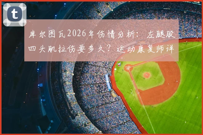 库尔图瓦2026年伤情分析:左腿股四头肌拉伤要多久?运动康复师详解4-8周恢复时间表