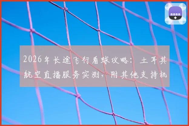 2026年长途飞行看球攻略:土耳其航空直播服务实测,附其他支持机上观赛的航空公司清单