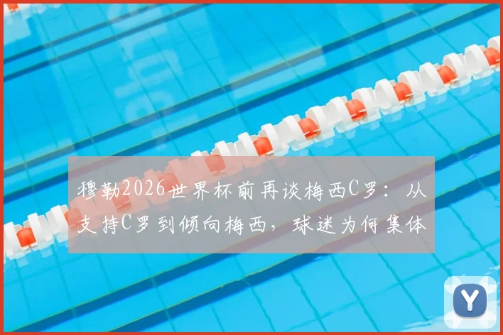 穆勒2026世界杯前再谈梅西C罗：从支持C罗到倾向梅西，球迷为何集体“倒戈”？