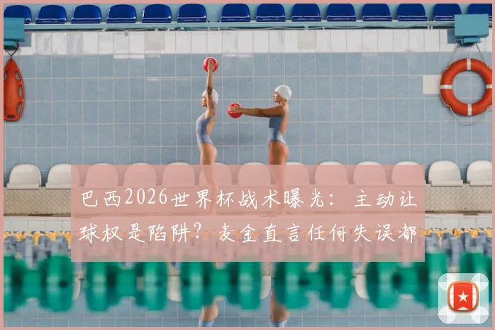 巴西2026世界杯战术曝光:主动让球权是陷阱?麦金直言任何失误都将遭惩罚,英格兰如何破局?