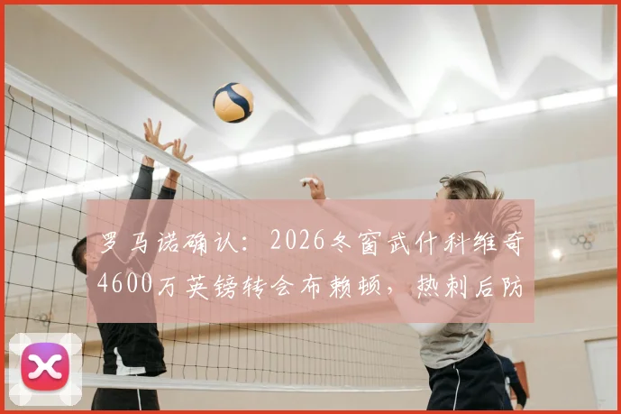 罗马诺确认：2026冬窗武什科维奇4600万英镑转会布赖顿，热刺后防变动解析与未来影响前瞻