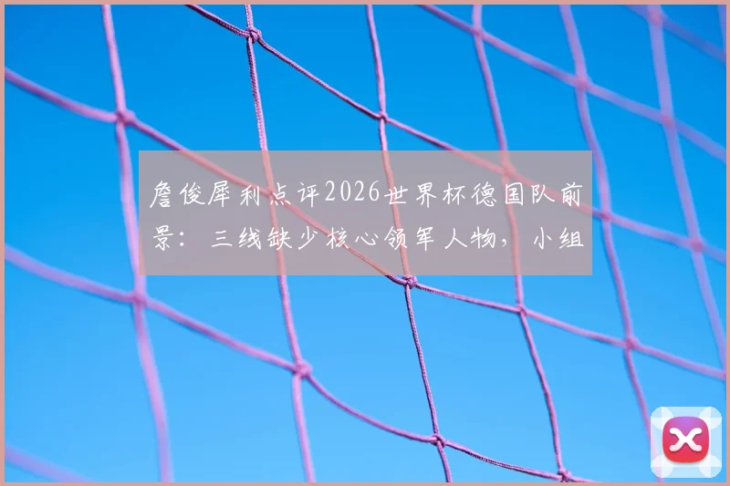 詹俊犀利点评2026世界杯德国队前景:三线缺少核心领军人物,小组出线或成最大目标