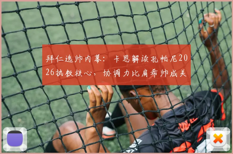 拜仁选帅内幕:卡恩解读孔帕尼2026执教核心,协调力比肩希帅成关键