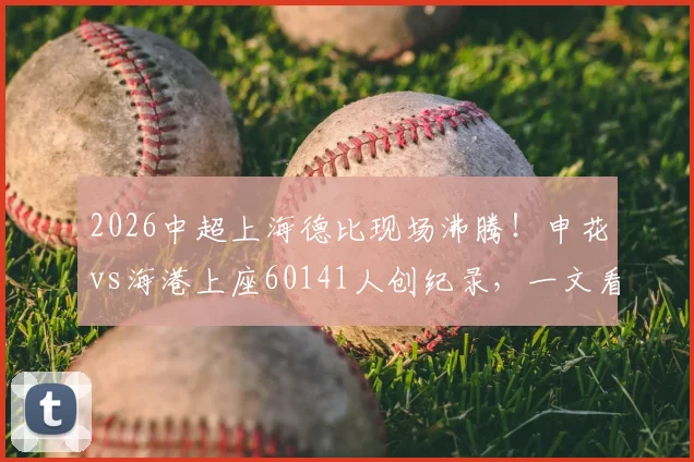 2026中超上海德比现场沸腾!申花vs海港上座60141人创纪录,一文看懂火爆实况与购票攻略