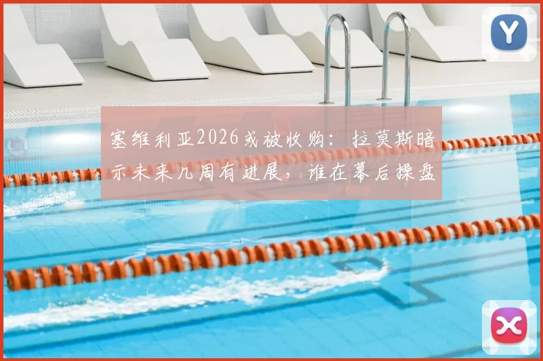 塞维利亚2026或被收购:拉莫斯暗示未来几周有进展,谁在幕后操盘?收购时间线及最新消息解析